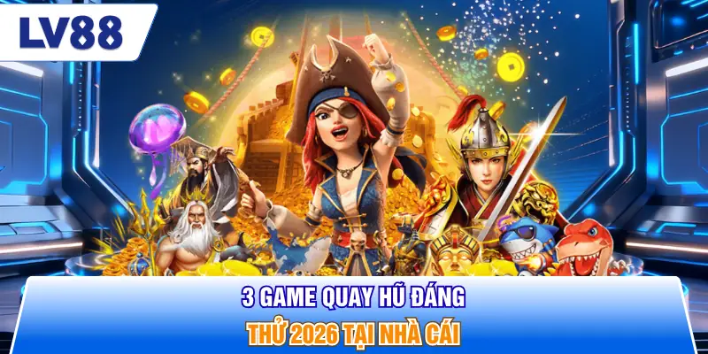 3 game quay hũ đáng thử 2026 tại nhà cái
